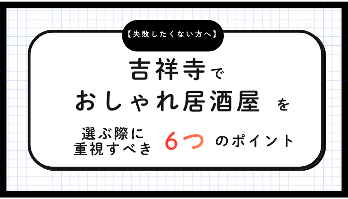 吉祥寺でおしゃれ居酒屋を選ぶ際に重視すべき6つのポイント