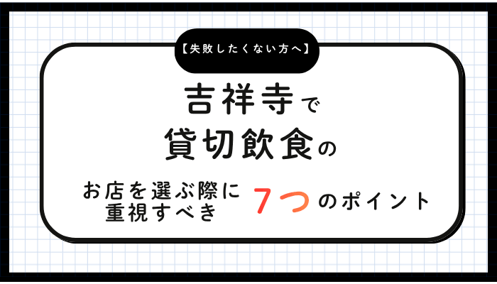 吉祥寺で貸切飲食のお店を選ぶ際に重視すべき7つのポイント