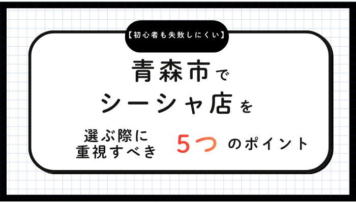 青森市でシーシャ店を選ぶ際に重視すべき5つのポイント