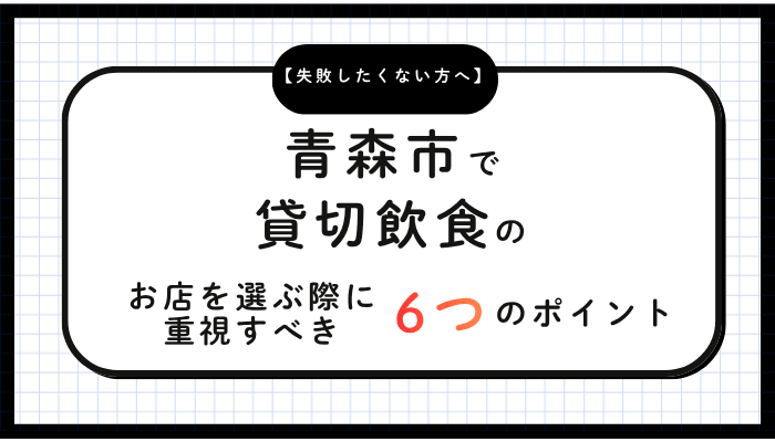 青森市で貸切飲食のお店を選ぶ際に重視すべき6つのポイント